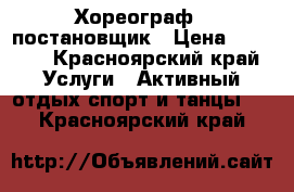 Хореограф - постановщик › Цена ­ 1 000 - Красноярский край Услуги » Активный отдых,спорт и танцы   . Красноярский край